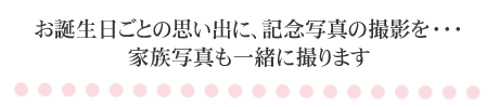 お誕生日ごとの思い出に、記念写真の撮影を・・・家族写真も一緒に撮ります